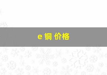 e 铜 价格